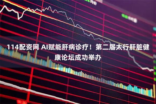 114配资网 AI赋能肝病诊疗！第二届太行肝脏健康论坛成功举办