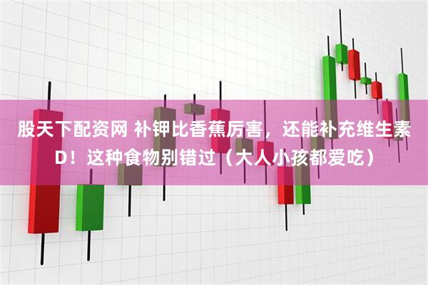 股天下配资网 补钾比香蕉厉害，还能补充维生素D！这种食物别错过（大人小孩都爱吃）