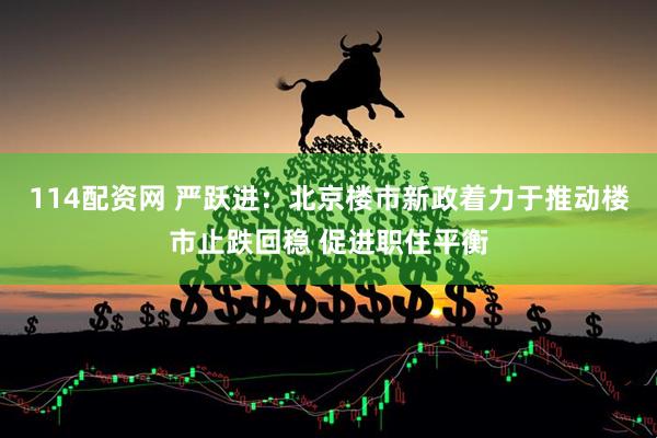 114配资网 严跃进：北京楼市新政着力于推动楼市止跌回稳 促进职住平衡