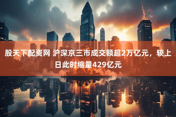 股天下配资网 沪深京三市成交额超2万亿元，较上日此时缩量429亿元