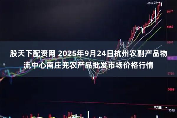 股天下配资网 2025年9月24日杭州农副产品物流中心南庄兜农产品批发市场价格行情