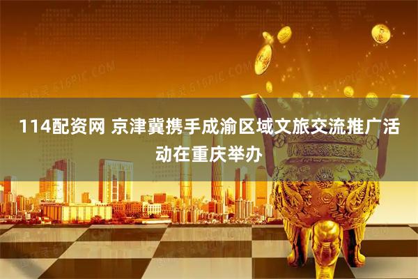 114配资网 京津冀携手成渝区域文旅交流推广活动在重庆举办