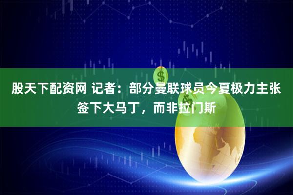 股天下配资网 记者：部分曼联球员今夏极力主张签下大马丁，而非拉门斯