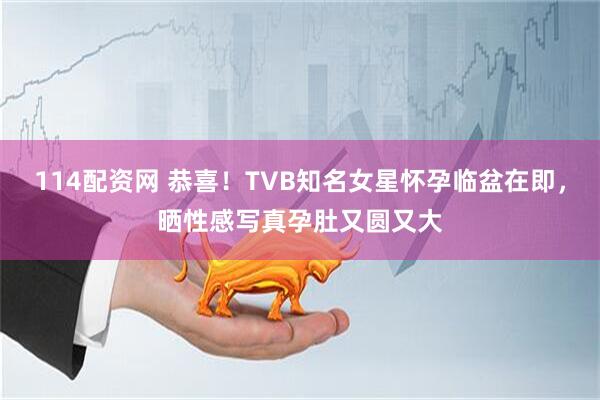 114配资网 恭喜！TVB知名女星怀孕临盆在即，晒性感写真孕肚又圆又大