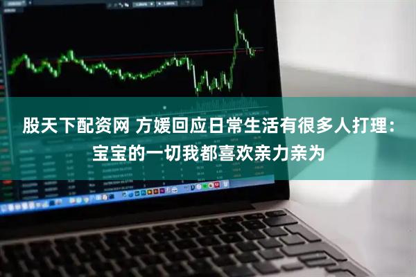 股天下配资网 方媛回应日常生活有很多人打理：宝宝的一切我都喜欢亲力亲为
