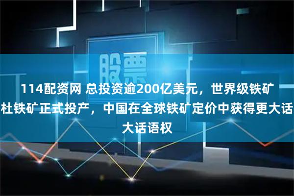 114配资网 总投资逾200亿美元，世界级铁矿西芒杜铁矿正式投产，中国在全球铁矿定价中获得更大话语权