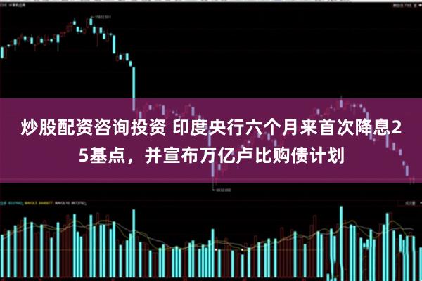 炒股配资咨询投资 印度央行六个月来首次降息25基点，并宣布万亿卢比购债计划