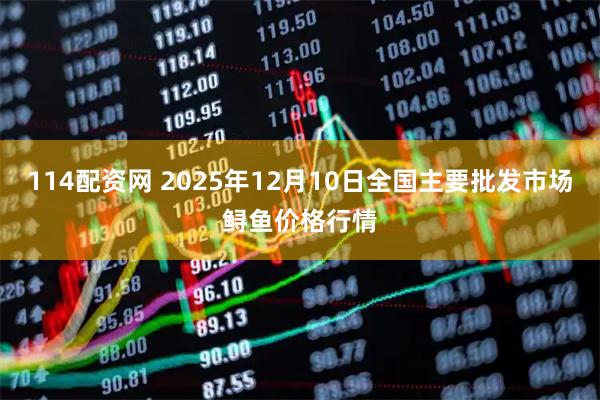 114配资网 2025年12月10日全国主要批发市场鲟鱼价格行情