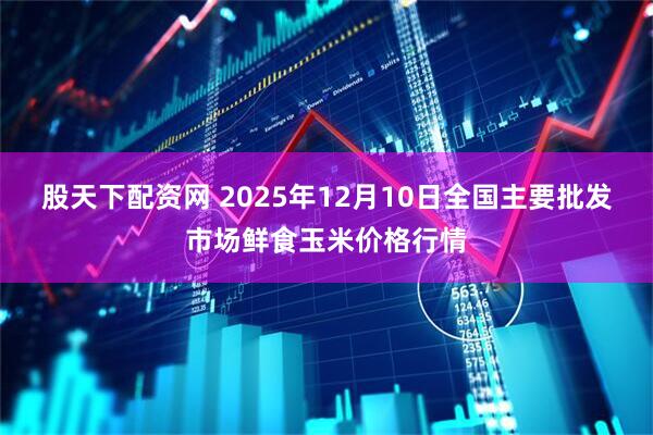 股天下配资网 2025年12月10日全国主要批发市场鲜食玉米价格行情
