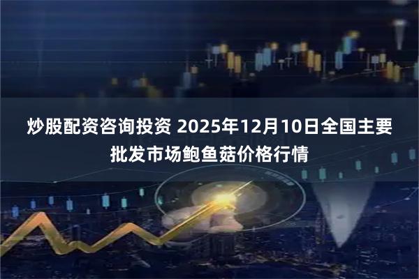 炒股配资咨询投资 2025年12月10日全国主要批发市场鲍鱼菇价格行情