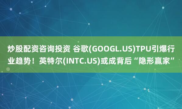 炒股配资咨询投资 谷歌(GOOGL.US)TPU引爆行业趋势！英特尔(INTC.US)或成背后“隐形赢家”