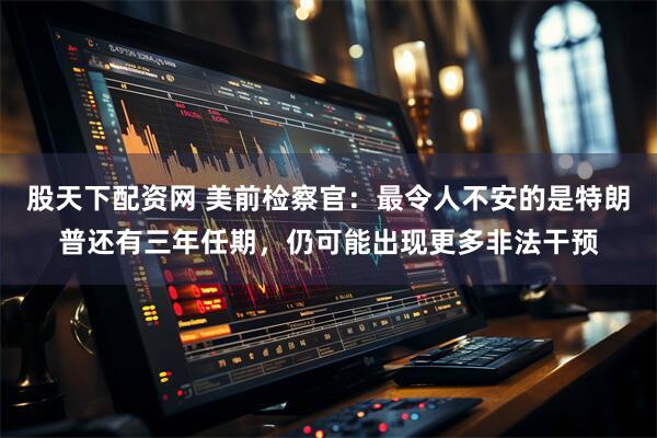 股天下配资网 美前检察官：最令人不安的是特朗普还有三年任期，仍可能出现更多非法干预