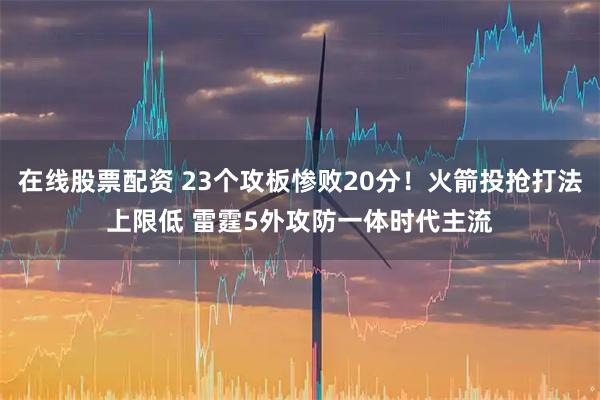 在线股票配资 23个攻板惨败20分！火箭投抢打法上限低 雷霆5外攻防一体时代主流