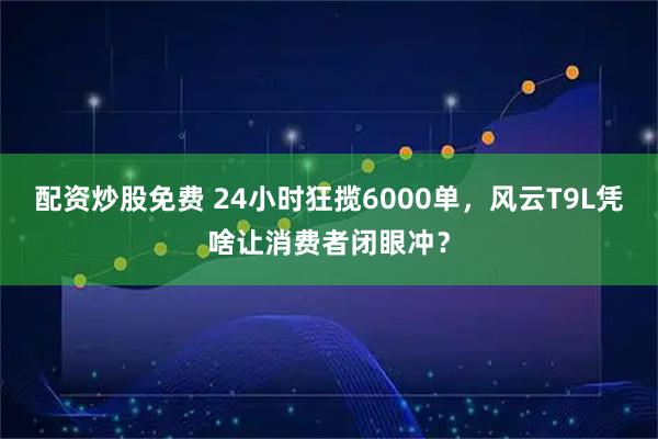 配资炒股免费 24小时狂揽6000单，风云T9L凭啥让消费者闭眼冲？