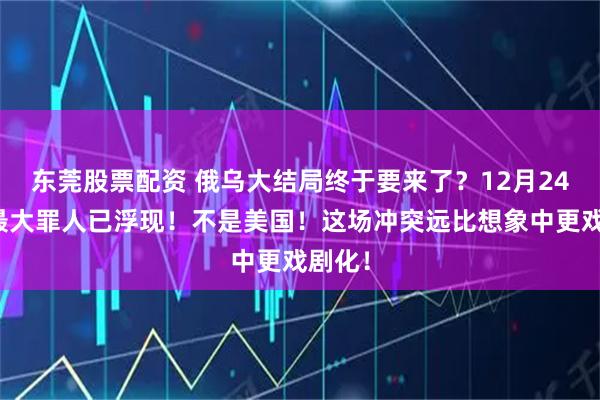 东莞股票配资 俄乌大结局终于要来了？12月24日，最大罪人已浮现！不是美国！这场冲突远比想象中更戏剧化！