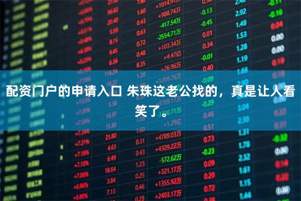 配资门户的申请入口 朱珠这老公找的，真是让人看笑了。