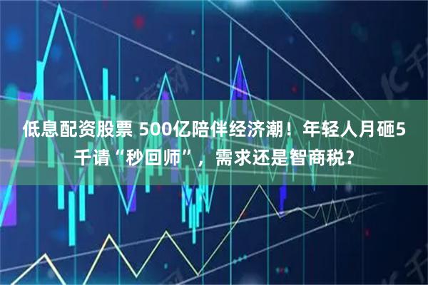 低息配资股票 500亿陪伴经济潮！年轻人月砸5千请“秒回师”，需求还是智商税？