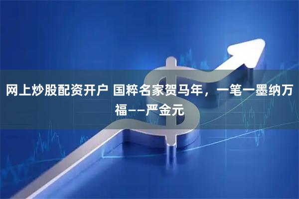 网上炒股配资开户 国粹名家贺马年，一笔一墨纳万福——严金元