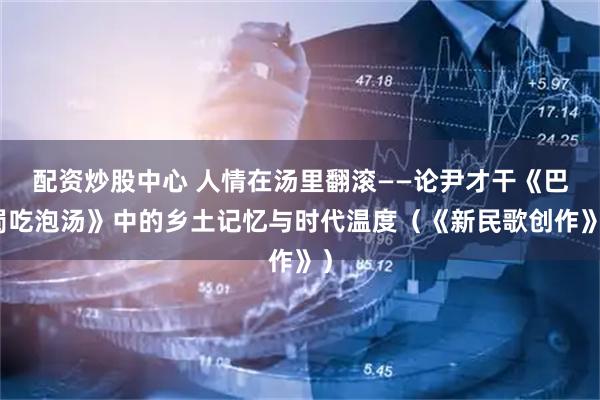 配资炒股中心 人情在汤里翻滚——论尹才干《巴蜀吃泡汤》中的乡土记忆与时代温度（《新民歌创作》）
