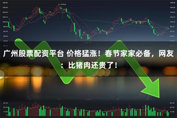 广州股票配资平台 价格猛涨！春节家家必备，网友：比猪肉还贵了！