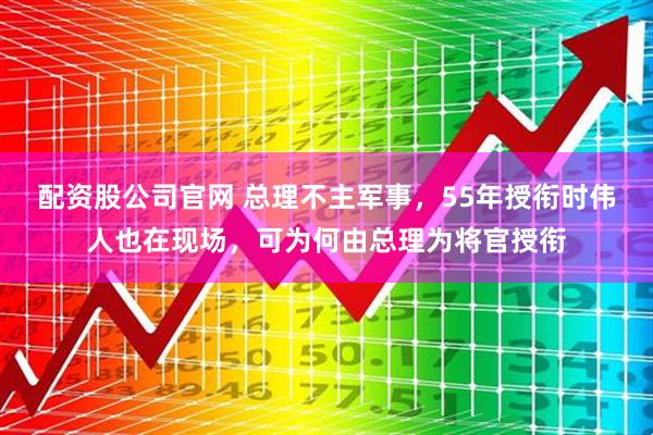 配资股公司官网 总理不主军事，55年授衔时伟人也在现场，可为何由总理为将官授衔