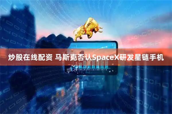 炒股在线配资 马斯克否认SpaceX研发星链手机
