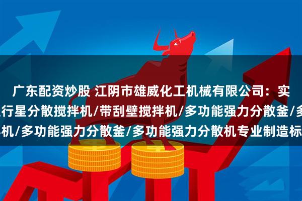 广东配资炒股 江阴市雄威化工机械有限公司：实验双行星搅拌机/双柱行星分散搅拌机/带刮壁搅拌机/多功能强力分散釜/多功能强力分散机专业制造标杆