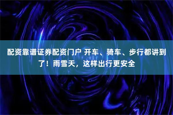 配资靠谱证券配资门户 开车、骑车、步行都讲到了！雨雪天，这样出行更安全