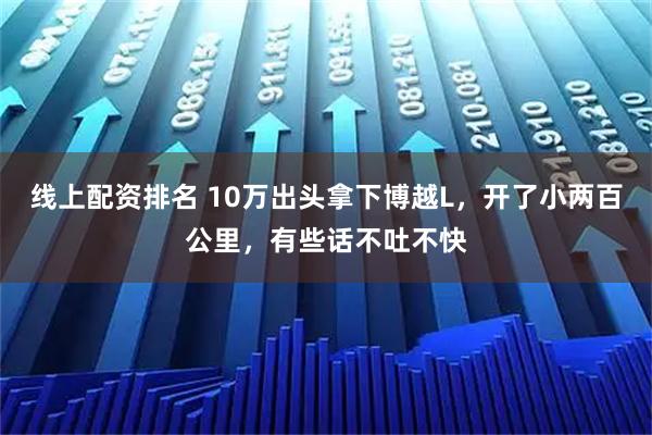 线上配资排名 10万出头拿下博越L，开了小两百公里，有些话不吐不快