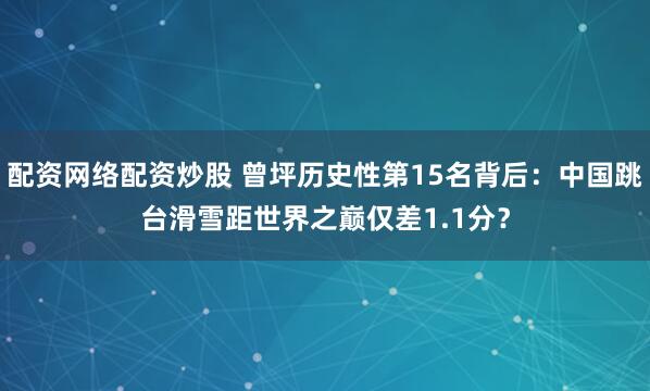 配资网络配资炒股 曾坪历史性第15名背后：中国跳台滑雪距世界之巅仅差1.1分？