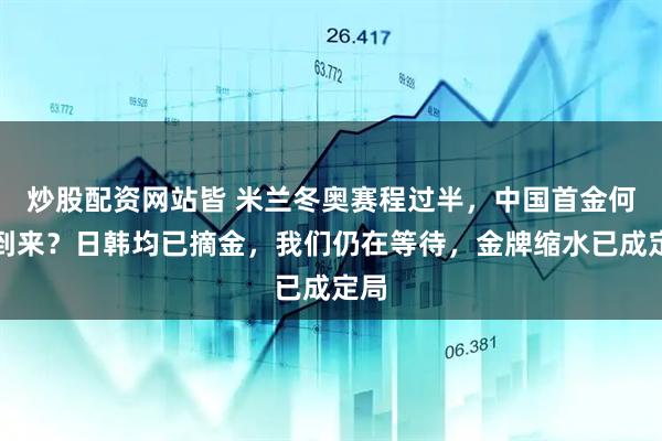 炒股配资网站皆 米兰冬奥赛程过半，中国首金何时到来？日韩均已摘金，我们仍在等待，金牌缩水已成定局