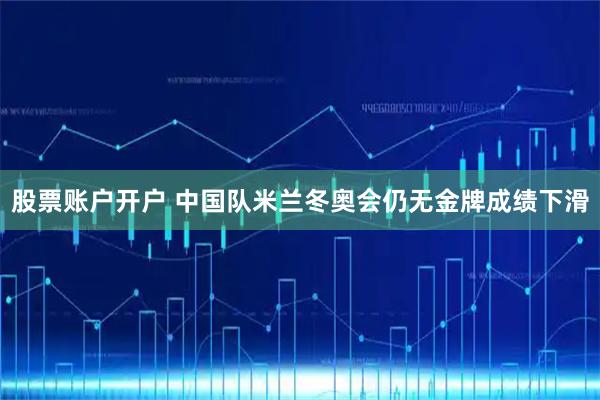 股票账户开户 中国队米兰冬奥会仍无金牌成绩下滑