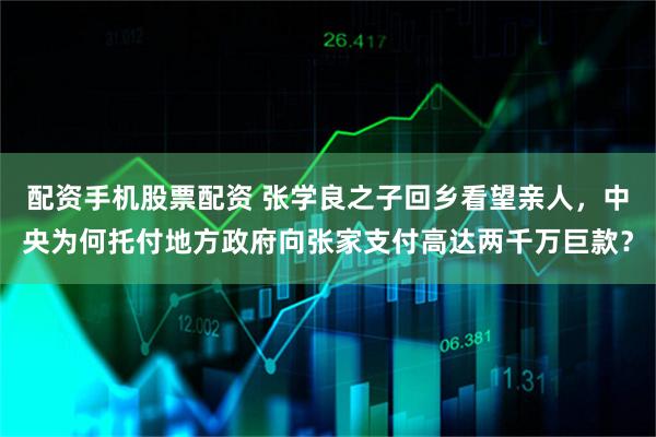 配资手机股票配资 张学良之子回乡看望亲人，中央为何托付地方政府向张家支付高达两千万巨款？