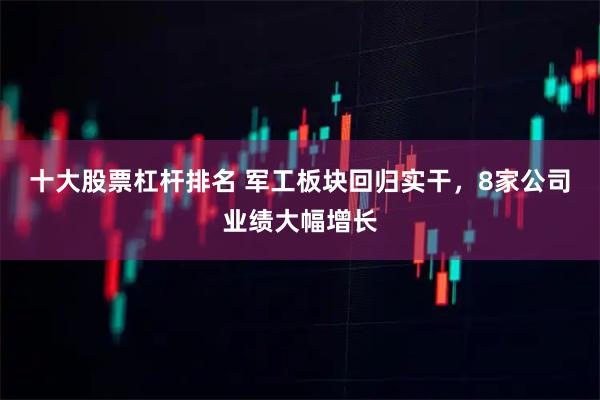 十大股票杠杆排名 军工板块回归实干，8家公司业绩大幅增长