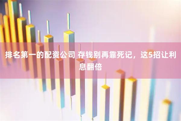 排名第一的配资公司 存钱别再靠死记，这5招让利息翻倍
