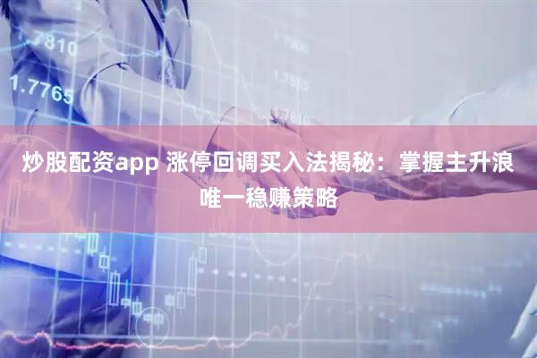 炒股配资app 涨停回调买入法揭秘：掌握主升浪唯一稳赚策略