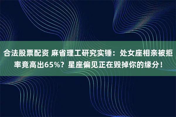 合法股票配资 麻省理工研究实锤：处女座相亲被拒率竟高出65%？星座偏见正在毁掉你的缘分！