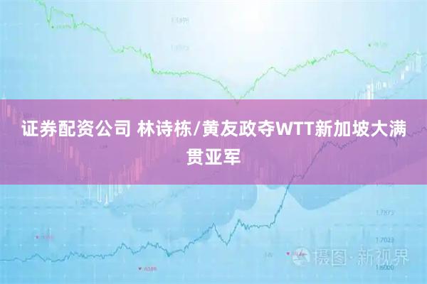 证券配资公司 林诗栋/黄友政夺WTT新加坡大满贯亚军