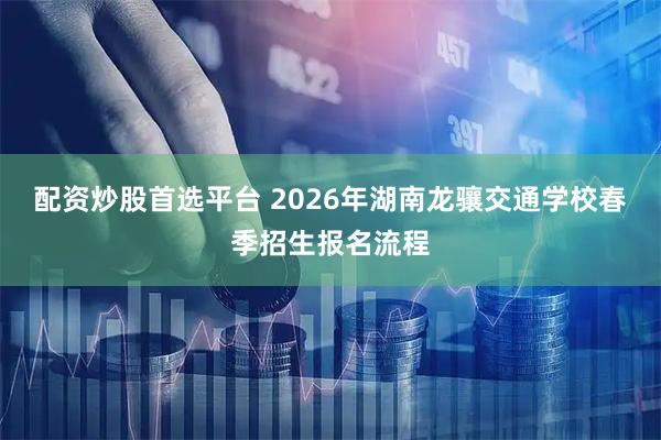 配资炒股首选平台 2026年湖南龙骧交通学校春季招生报名流程