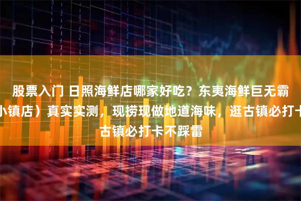 股票入门 日照海鲜店哪家好吃？东夷海鲜巨无霸（东夷小镇店）真实实测，现捞现做地道海味，逛古镇必打卡不踩雷