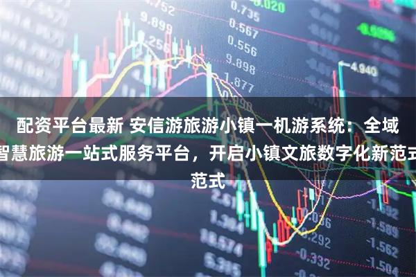 配资平台最新 安信游旅游小镇一机游系统：全域智慧旅游一站式服务平台，开启小镇文旅数字化新范式
