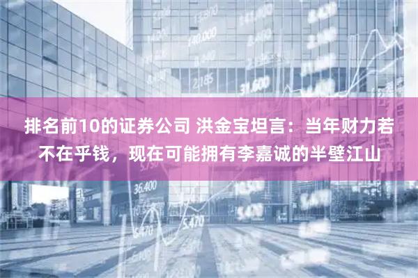 排名前10的证券公司 洪金宝坦言：当年财力若不在乎钱，现在可能拥有李嘉诚的半壁江山