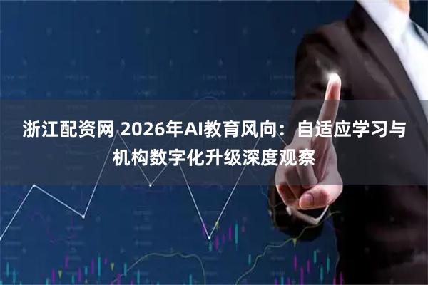 浙江配资网 2026年AI教育风向：自适应学习与机构数字化升级深度观察