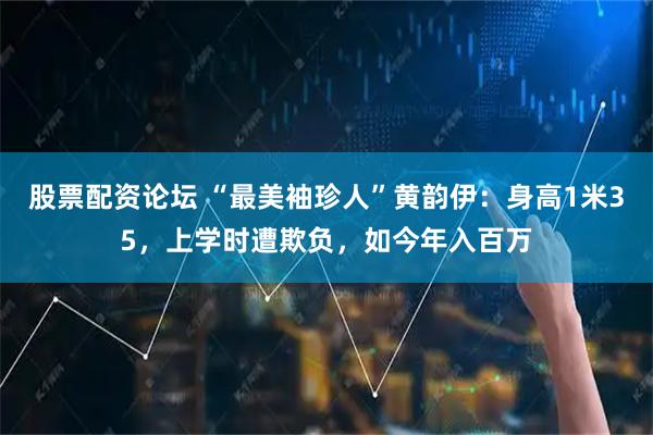 股票配资论坛 “最美袖珍人”黄韵伊：身高1米35，上学时遭欺负，如今年入百万