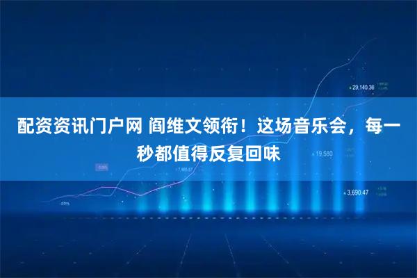 配资资讯门户网 阎维文领衔！这场音乐会，每一秒都值得反复回味