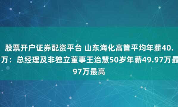 股票开户证券配资平台 山东海化高管平均年薪40.77万：总经理及非独立董事王治慧50岁年薪49.97万最高