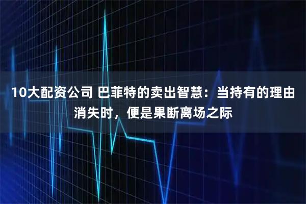 10大配资公司 巴菲特的卖出智慧：当持有的理由消失时，便是果断离场之际