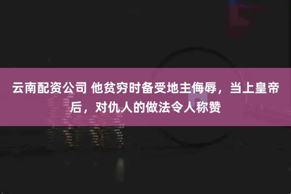 云南配资公司 他贫穷时备受地主侮辱，当上皇帝后，对仇人的做法令人称赞