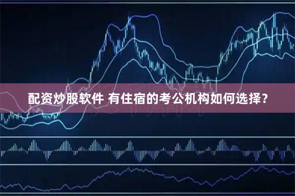 配资炒股软件 有住宿的考公机构如何选择？