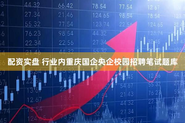 配资实盘 行业内重庆国企央企校园招聘笔试题库